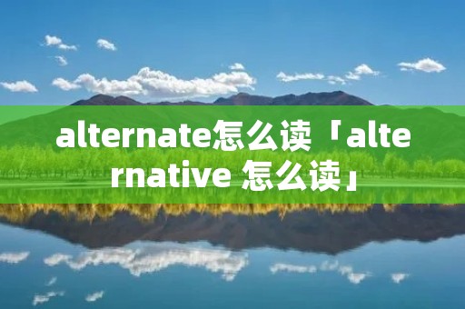 alternate怎么读「alternative 怎么读」 alternate怎么读「alternative 怎么读」