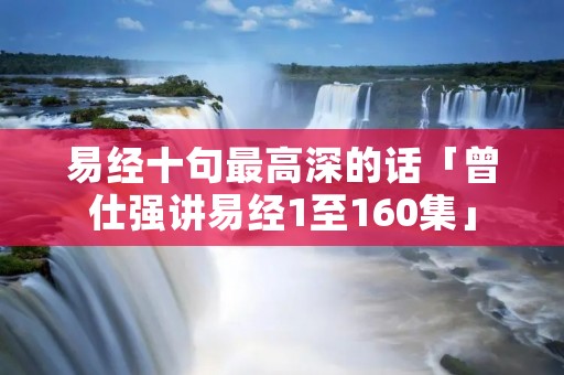 易经十句最高深的话「曾仕强讲易经1至160集」
