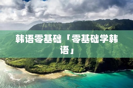 韩语零基础「零基础学韩语」