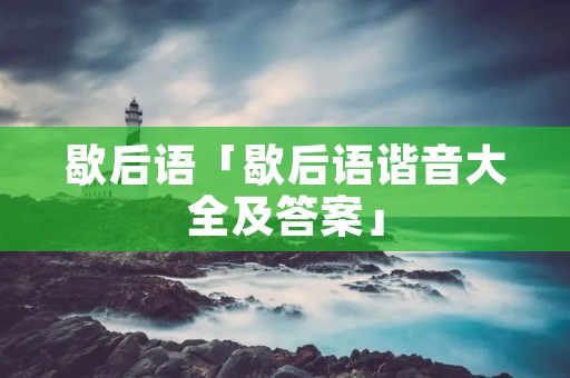 歇后语「歇后语谐音大全及答案」