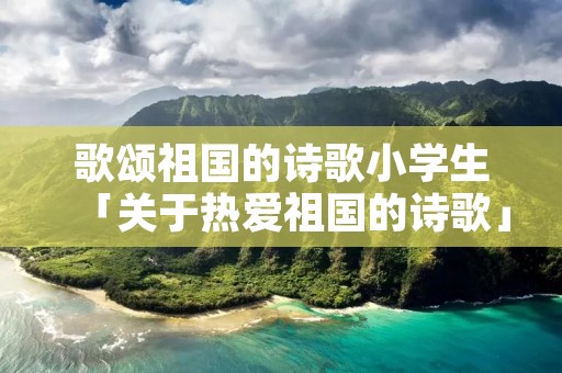 歌颂祖国的诗歌小学生「关于热爱祖国的诗歌」 歌颂祖国的诗歌小学生「关于热爱祖国的诗歌」