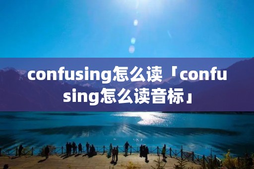 confusing怎么读「confusing怎么读音标」