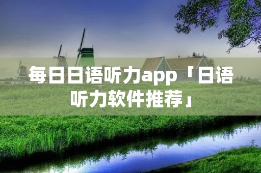 每日日语听力app「日语听力软件推荐」
