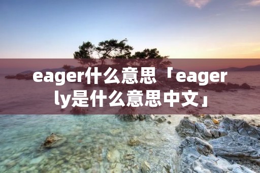 eager什么意思「eagerly是什么意思中文」