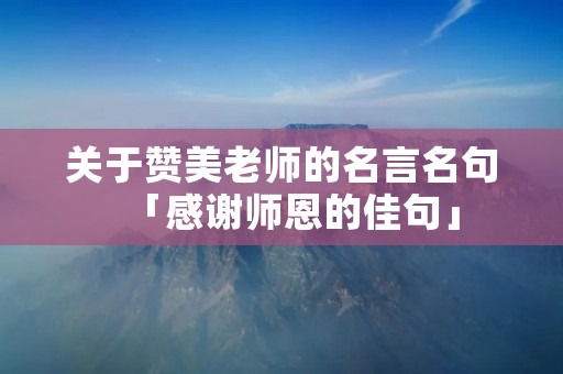 关于赞美老师的名言名句「感谢师恩的佳句」