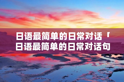 日语最简单的日常对话「日语最简单的日常对话句子」