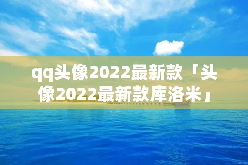 qq头像2022最新款「头像2022最新款库洛米」