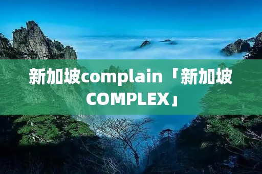 新加坡complain「新加坡COMPLEX」