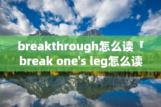 breakthrough怎么读「break one's leg怎么读」