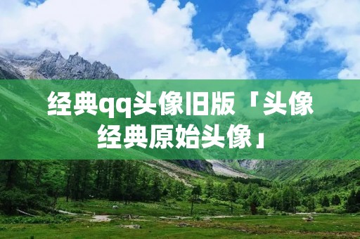 经典qq头像旧版「头像经典原始头像」 经典qq头像旧版「头像经典原始头像」