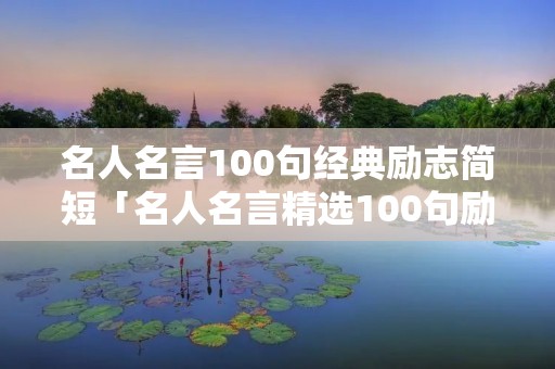 名人名言100句经典励志简短「名人名言精选100句励志」