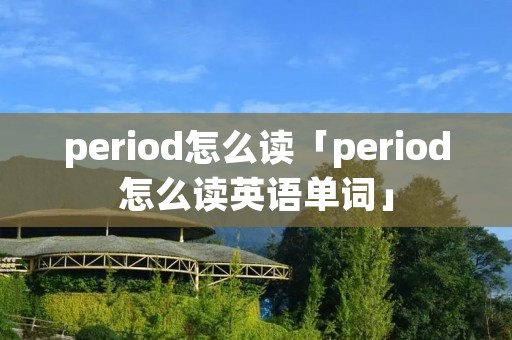 period怎么读「period怎么读英语单词」 period怎么读「period怎么读英语单词」