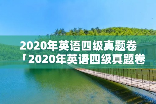 2020年英语四级真题卷「2020年英语四级真题卷第二套」 2020年英语四级真题卷「2020年英语四级真题卷第二套」