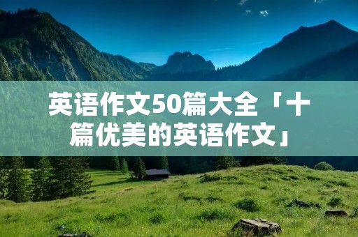 英语作文50篇大全「十篇优美的英语作文」