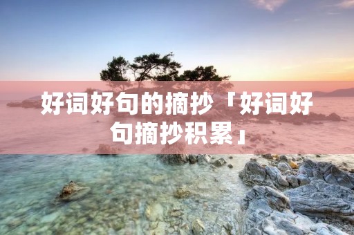 好词好句的摘抄「好词好句摘抄积累」 好词好句的摘抄「好词好句摘抄积累」