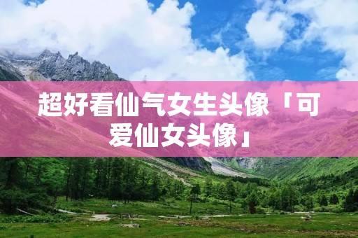 超好看仙气女生头像「可爱仙女头像」