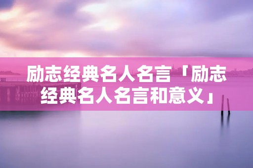 励志经典名人名言「励志经典名人名言和意义」