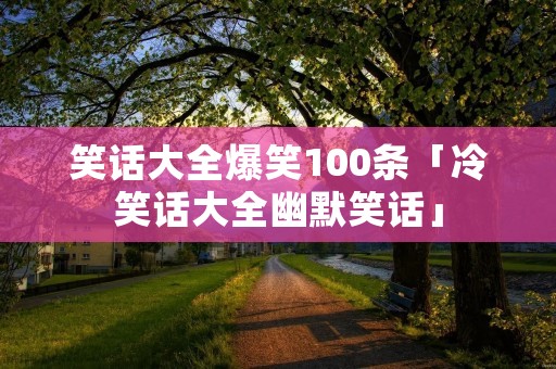 笑话大全爆笑100条「冷笑话大全幽默笑话」 笑话大全爆笑100条「冷笑话大全幽默笑话」