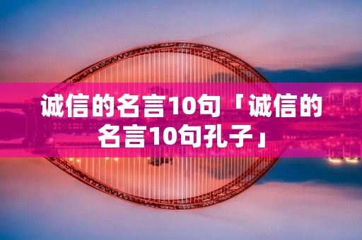 诚信的名言10句「诚信的名言10句孔子」