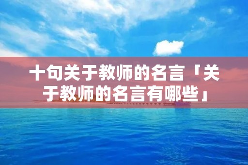 十句关于教师的名言「关于教师的名言有哪些」