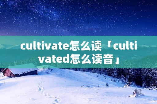 cultivate怎么读「cultivated怎么读音」 cultivate怎么读「cultivated怎么读音」