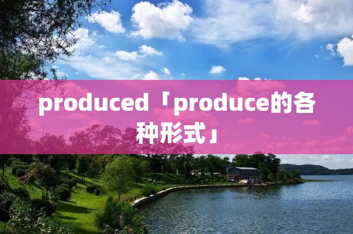 produced「produce的各种形式」