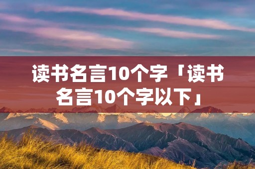 读书名言10个字「读书名言10个字以下」
