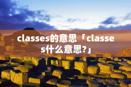 classes的意思「classes什么意思?」 classes的意思「classes什么意思?」