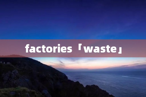 factories「waste」 factories「waste」