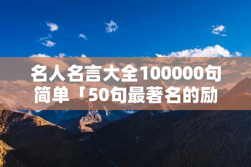 名人名言大全100000句简单「50句最著名的励志名言」 名人名言大全100000句简单「50句最著名的励志名言」