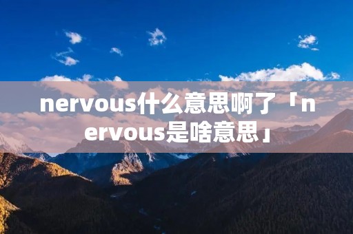 nervous什么意思啊了「nervous是啥意思」
