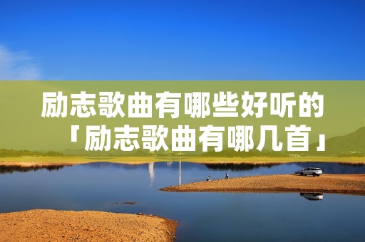 励志歌曲有哪些好听的「励志歌曲有哪几首」