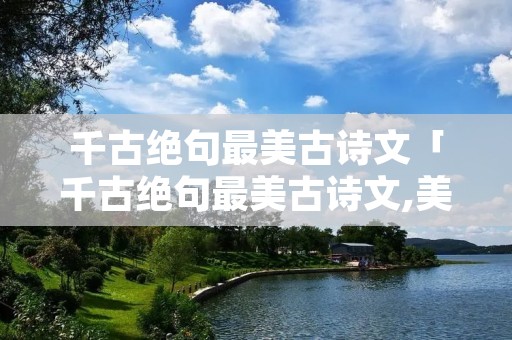 千古绝句最美古诗文「千古绝句最美古诗文,美到流泪」