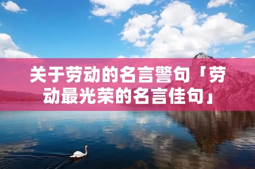 关于劳动的名言警句「劳动最光荣的名言佳句」