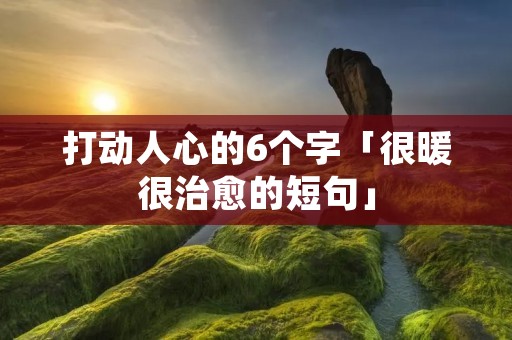 打动人心的6个字「很暖很治愈的短句」