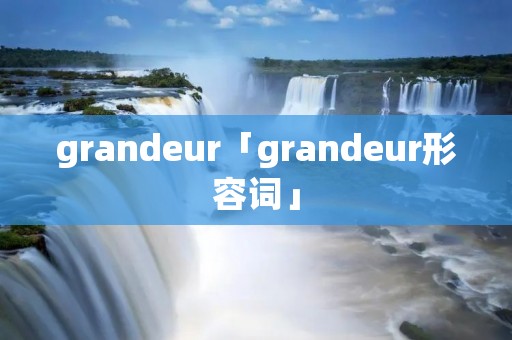 grandeur「grandeur形容词」 grandeur「grandeur形容词」