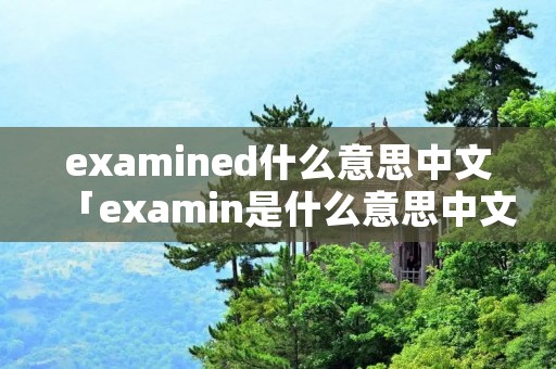 examined什么意思中文「examin是什么意思中文」