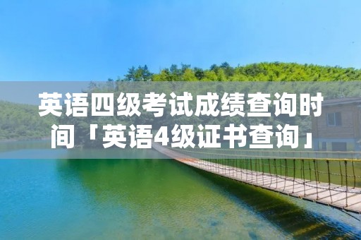 英语四级考试成绩查询时间「英语4级证书查询」