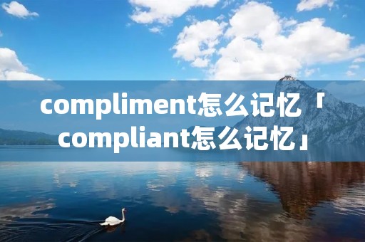 compliment怎么记忆「compliant怎么记忆」
