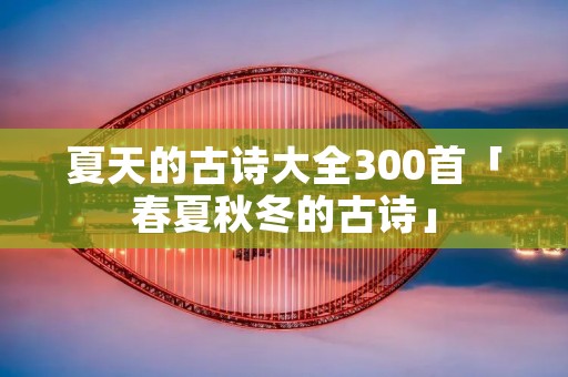 夏天的古诗大全300首「春夏秋冬的古诗」