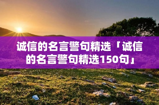 诚信的名言警句精选「诚信的名言警句精选150句」