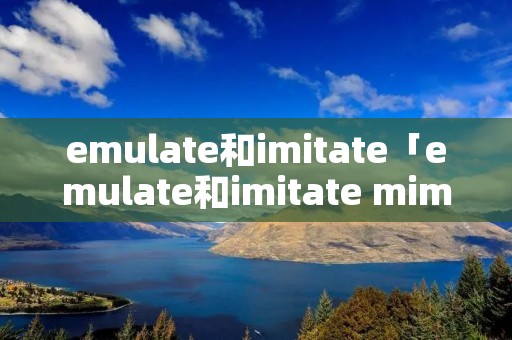 emulate和imitate「emulate和imitate mimic」