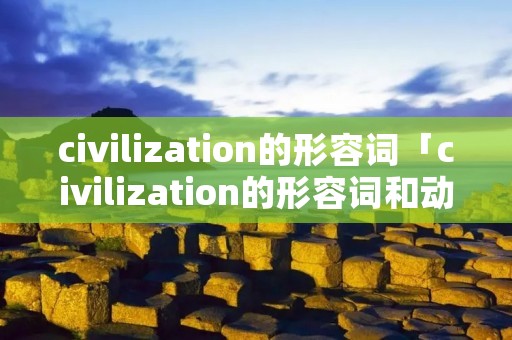 civilization的形容词「civilization的形容词和动词」