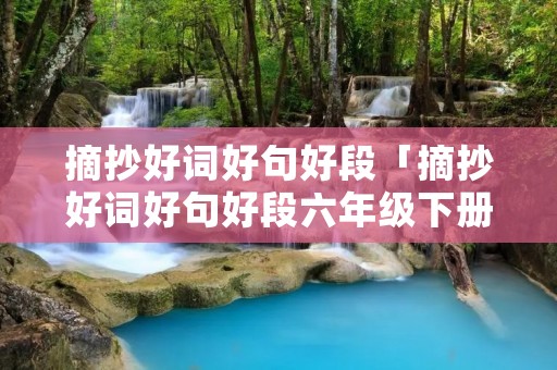 摘抄好词好句好段「摘抄好词好句好段六年级下册」