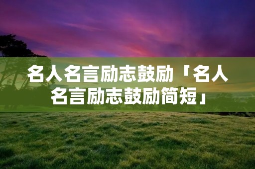 名人名言励志鼓励「名人名言励志鼓励简短」 名人名言励志鼓励「名人名言励志鼓励简短」