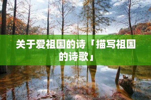 关于爱祖国的诗「描写祖国的诗歌」 关于爱祖国的诗「描写祖国的诗歌」