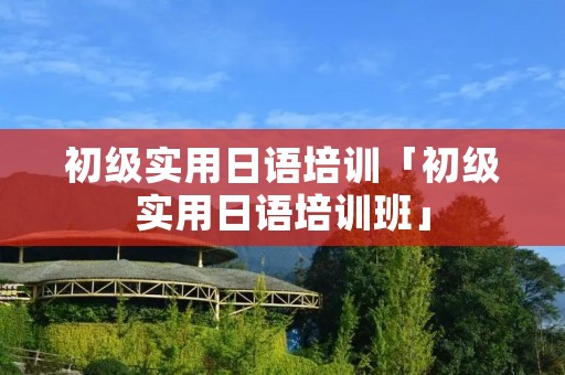 初级实用日语培训「初级实用日语培训班」 初级实用日语培训「初级实用日语培训班」