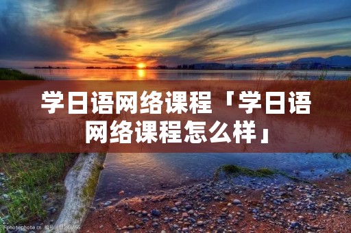 学日语网络课程「学日语网络课程怎么样」