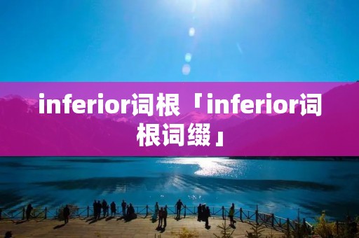 inferior词根「inferior词根词缀」 inferior词根「inferior词根词缀」