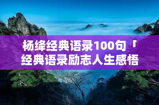杨绛经典语录100句「经典语录励志人生感悟」